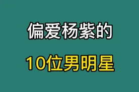 偏爱杨紫的10位男明星，个个都是高富帅，你觉得谁和杨紫最合适呢视频封面