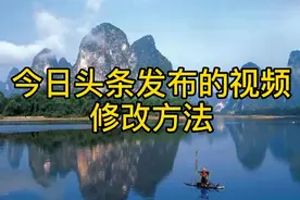 在今日头条发布的视频需要修改怎么办？一看就会