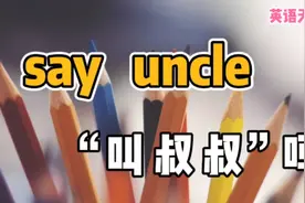 英语“say uncle”，跟“叔叔、大爷”可没关系，那到底啥意思呢视频封面