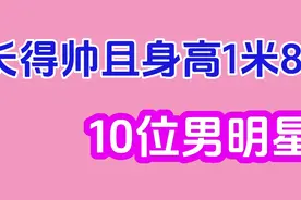 长得帅且身高1米85的10位男星，胡歌、刘昊然在其中，您看上了谁