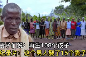 非洲纪录片：这个男人娶了15个妻子，妻子们说再生108个孩子视频封面