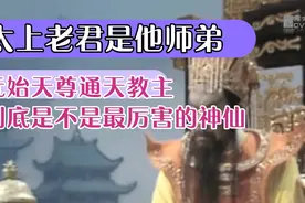 太上老君是他师弟，元始天尊通天教主，到底是不是最厉害的神仙视频封面