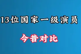13位国家一级演员今昔对比，哪位让你印象深刻，你最喜欢哪位？视频封面