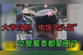 大爷自制“电饭煲头盔”，交警蜀黍都蒙圈了。爆笑来袭视频封面