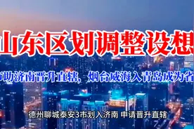 山东区划调整设想：3市助济南晋升直辖，烟台威海入青岛成为省会视频封面