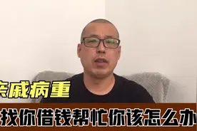 亲戚病重缺很多钱，找你借钱帮忙，面对亲属的哀求，你该怎么办视频封面