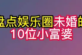 盘点娱乐圈未婚的10位小富婆，大家知道第1位是谁吗？快来看看吧视频封面