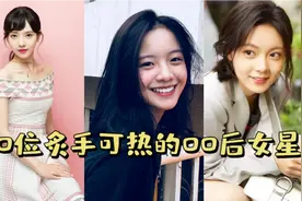 炙手可热的10位00后女星，颜值爆表，演技还好，你还知道哪一位？视频封面