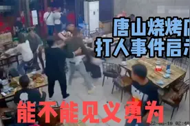 唐山烧烤店打人事件：法律束缚见义勇为？也许背后深意被严重误解视频封面