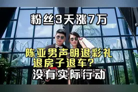 陈亚男太高明，声明退彩礼车房，却没有行动，粉丝3天涨7万视频封面