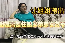 姐姐离婚住娘家，弟弟和女友不满，让姐姐搬出去租房住姐姐翻脸视频封面