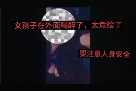 女子喝醉酒的时候，大脑不清醒胡言乱语，太危险了视频封面