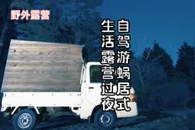 自驾游，吃住都在车里；蜗居式生活露营过夜……视频封面