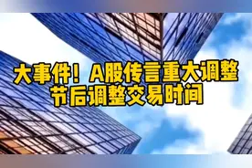 大事件！A股传言重大调整，节后调整交易时间？视频封面