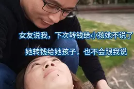 女友说，我下次转钱给小孩她不说了，她转钱给她孩子也不会跟我说视频封面