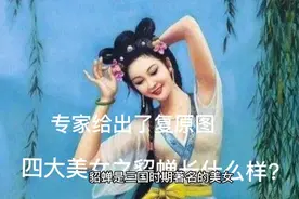 四大美女之貂蝉长什么样子？据说专家给出了复原图视频封面