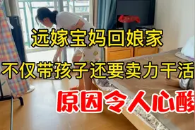 远嫁宝妈回娘家，不仅要带孩子还要卖力干活，原因令人心酸不已！视频封面