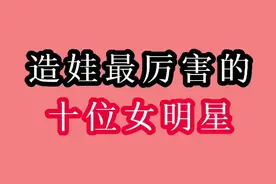 生娃最多的十位女明星，生育极强真是造娃机器，有自曝感觉不够多视频封面