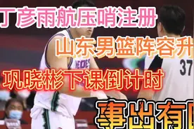 丁彦雨航压哨注册，山东男篮阵容升级！巩晓彬却下课倒计时！视频封面
