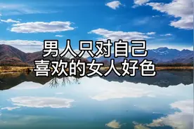 男人只对自己喜欢的女人才会好色，这就叫好色有品，希望你能理解视频封面