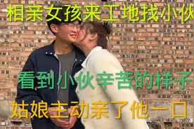 相亲女孩来工地找小伙，看到小伙辛苦的样子，姑娘主动亲了他一口视频封面