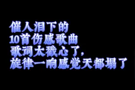 催人泪下的10首伤感情歌，歌词太戳心了，旋律一响感觉天都塌了。视频封面
