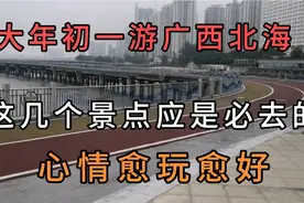 大年初一游广西北海，这几个景点玩下来，心情愈来愈好。值得玩视频封面