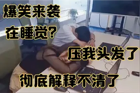 爆笑来袭，在睡觉？压我头发了？彻底解释不清了视频封面