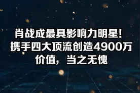 肖战成最具影响力明星！携手四大顶流创造4900万价值，当之无愧视频封面