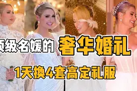 希尔顿的奢华婚礼，一场婚礼4套礼服，每一件都是普通人的天花板视频封面
