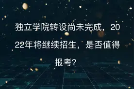 独立学院转设尚未完成，2022年将继续招生，是否值得报考？视频封面