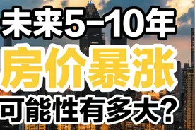 未来5到10年内，房价还会暴涨一波令人难忘的行情吗？视频封面