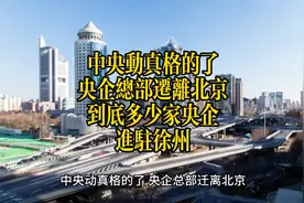 中央动真格的了，央企总部迁离北京，到底多少家央企进驻徐州。视频封面