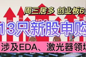 下周13只新股开启申购。涉及EDA、激光器等科技领域。创业板6只。视频封面