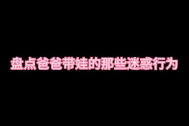 爸爸带娃迷惑行为大赏视频封面
