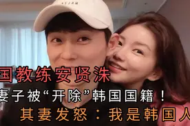 中国教练安贤洙与妻子被“开除”韩国国籍！其妻发怒：我是韩国人视频封面