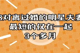 8对离婚的明星夫妻，最短的仅在一起3个多月，那对让你遗憾？视频封面
