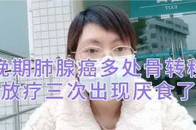 晚期肺腺癌全身多处骨转移，放疗三次后出现厌食恶心乏力了视频封面