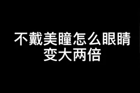 众所周知戴美瞳眼睛放大两倍  那没戴美瞳的时候怎么眼睛放大两倍视频封面