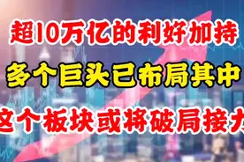 超10万亿的利好加持！多个巨头已布局其中，这个板块或将破局接力视频封面