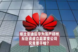 继比亚迪后，华为落户郑州！斥巨资成立超聚变公司，究竟要干啥？视频封面