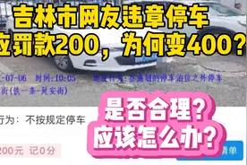 吉林网友违章停车，罚款200升级成400，是否合理？应该怎么办？视频封面