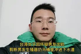 台湾女子因怀疑男友出轨，剪断男友生殖器扔马桶里冲进下水道视频封面