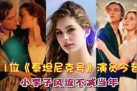 11位《泰坦尼克号》演员今昔，小李子风流不减当年，露丝性感迷人视频封面