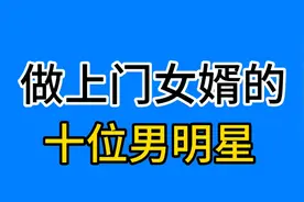 做上门女婿的十位男明星，看看都有谁？视频封面