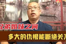 兄弟姐妹之间，有多大的仇恨才能断绝关系，老死不相往来视频封面