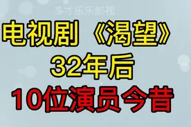 电视剧《渴望》10位演员今昔，时隔32年，有的已逝世，有的嫁豪门视频封面