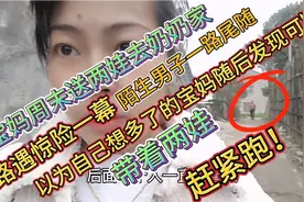 周末宝妈送孩子去奶奶家！半路遭遇恐陌生男子尾随，抱起娃赶紧跑视频封面