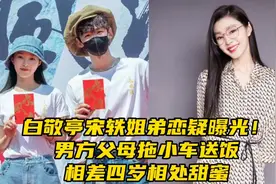 白敬亭宋轶姐弟恋疑曝光！男方父母拖小车送饭，相差四岁相处甜蜜视频封面