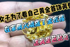 女子为了看自己黄金首饰的真假，自己在家用火把黄金烧成了金疙瘩视频封面